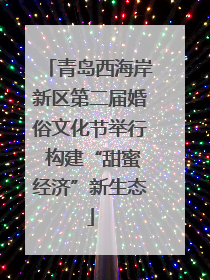 青岛西海岸新区第二届婚俗文化节举行 构建“甜蜜经济”新生态
